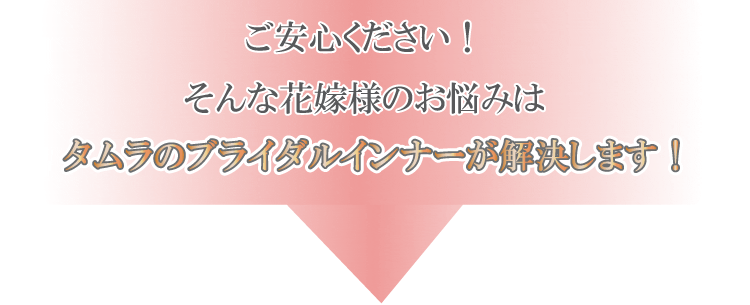 でもご安心ください！そんな花嫁様のお悩みはタムラのブライダルインナーが解決します。