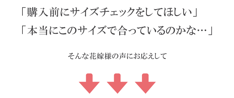 「購入前にサイズをしてほしい」「本当にこのサイズで合っているのかな店」そんな花嫁様の声にお応えしました