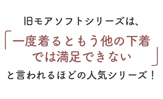 旧モアソフトシリーズは、「一度着るともう他の下着では満足できない」と言われるほどの人気シリーズ！